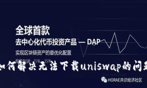 如何解决无法下载uniswap的问题