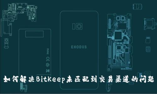 如何解决BitKeep未匹配到交易渠道的问题