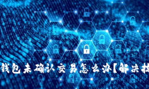 比特币钱包未确认交易怎么办?解决技巧分享