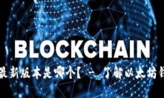 以太坊钱包最新版本是哪个? - 了解以太坊钱包