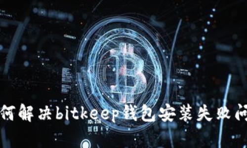 如何解决bitkeep钱包安装失败问题