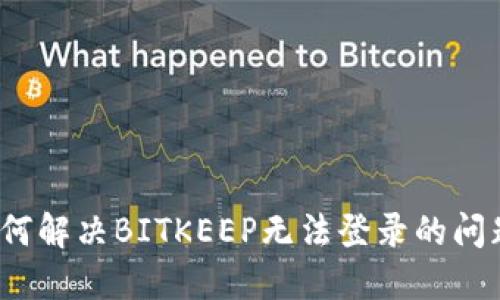 如何解决BITKEEP无法登录的问题？