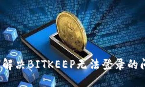 如何解决BITKEEP无法登录的问题？