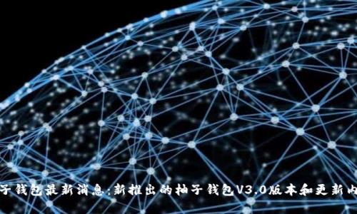 柚子钱包最新消息：新推出的柚子钱包V3.0版本和更新内容