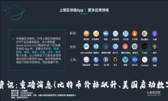 币圈最新资讯:重磅消息!比特币价格飙升、美