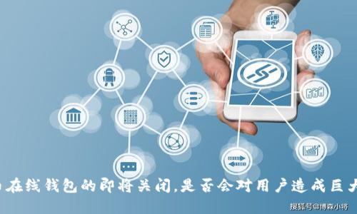 比特币在线钱包的即将关闭,是否会对用户造成巨大影响?