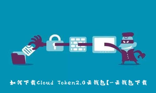 如何下载Cloud Token2.0云钱包?-云钱包下载