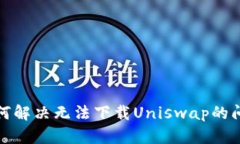 如何解决无法下载Uniswap的问题