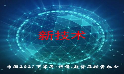 币圈2021下半年:行情、趋势及投资机会