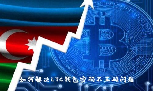 如何解决LTC钱包密码不正确问题