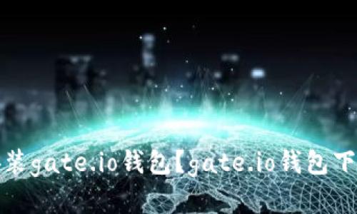 如何下载并安装gate.io钱包?gate.io钱包下载和使用攻略