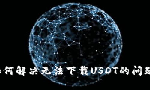 如何解决无法下载USDT的问题?