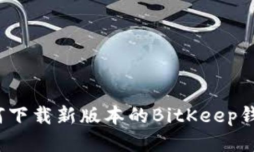 如何下载新版本的BitKeep钱包?