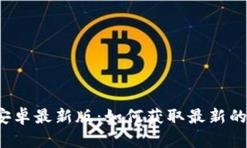 Btok官网下载安卓最新版:如何获取最新的Btok安卓版本?