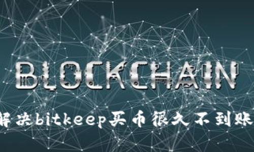 如何解决bitkeep买币很久不到账问题?