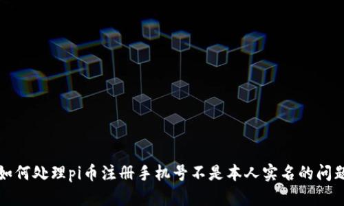如何处理pi币注册手机号不是本人实名的问题