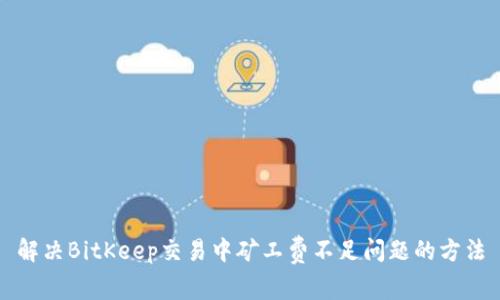 解决BitKeep交易中矿工费不足问题的方法