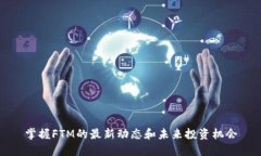 掌握FTM的最新动态和未来投资机会