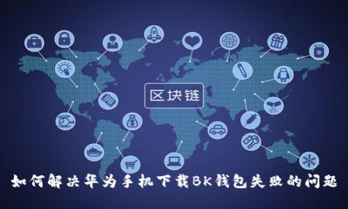 如何解决华为手机下载BK钱包失败的问题