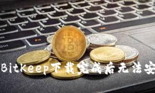如何解决BitKeep下载完成后无法安装的问题