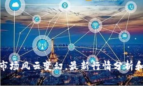 加密货币市场风云变幻,最新行情分析和投资建议