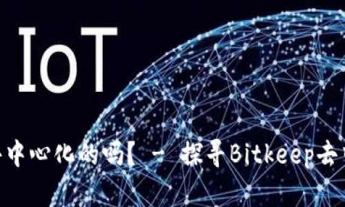 BitKeep是去中心化的吗? - 探寻Bitkeep去中心化的本质