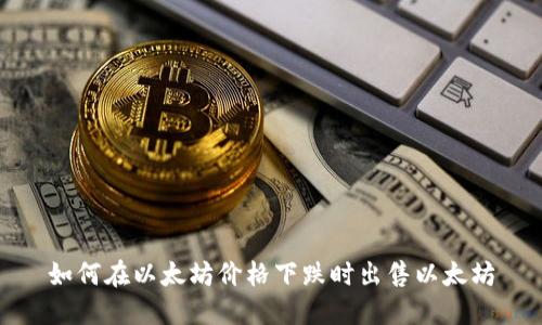 如何在以太坊价格下跌时出售以太坊