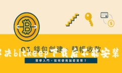 如何解决bitkeep下载后不能安装的问题