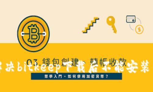 如何解决bitkeep下载后不能安装的问题
