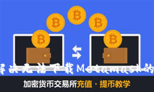 如何解决无法下载Metamask的问题?