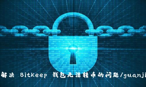 如何解决 BitKeep 钱包无法转币的问题/guanjianci