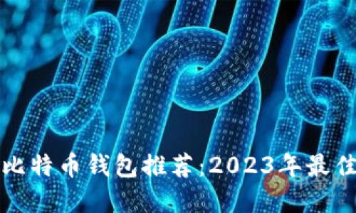 最适合你使用的比特币钱包推荐：2023年最佳选择及使用指南