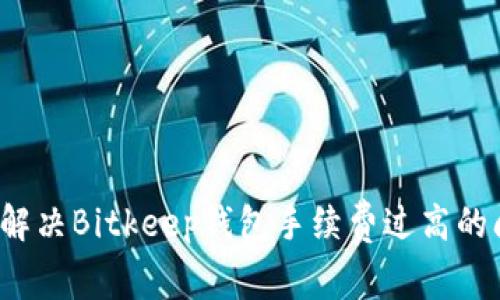 如何解决Bitkeep钱包手续费过高的问题?