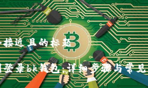 思考一个接近且的标题
如何顺利登录bk钱包:详细步骤与常见问题解答