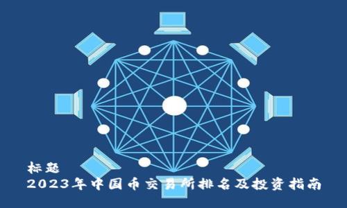 标题
2023年中国币交易所排名及投资指南