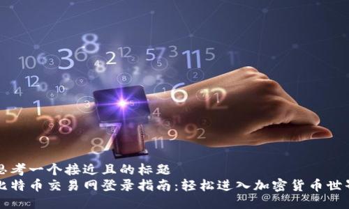思考一个接近且的标题
比特币交易网登录指南:轻松进入加密货币世界