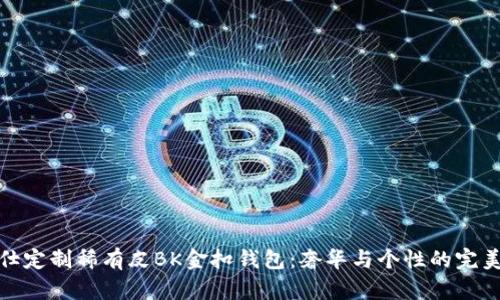爱马仕定制稀有皮BK金扣钱包:奢华与个性的完美结合