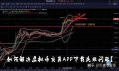 如何解决虚拟币交易APP下载失败问题?