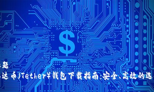 标题
泰达币（Tether）钱包下载指南：安全、高效的选择