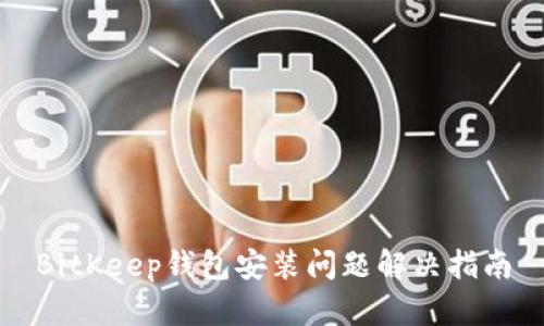 BitKeep钱包安装问题解决指南