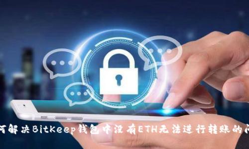 如何解决BitKeep钱包中没有ETH无法进行转账的问题