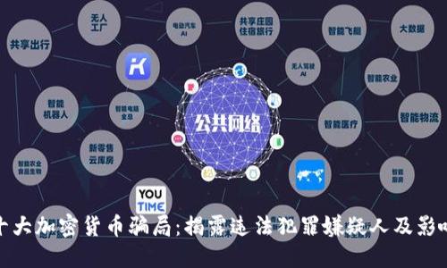 十大加密货币骗局:揭露违法犯罪嫌疑人及影响