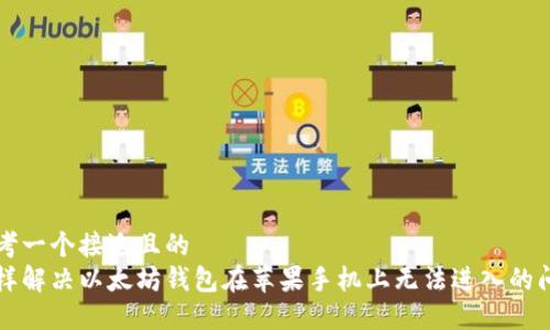 思考一个接近且的
怎样解决以太坊钱包在苹果手机上无法进入的问题