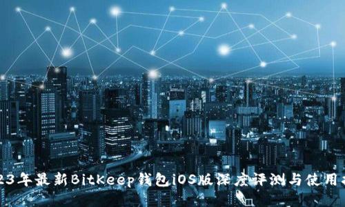 2023年最新BitKeep钱包iOS版深度评测与使用指南