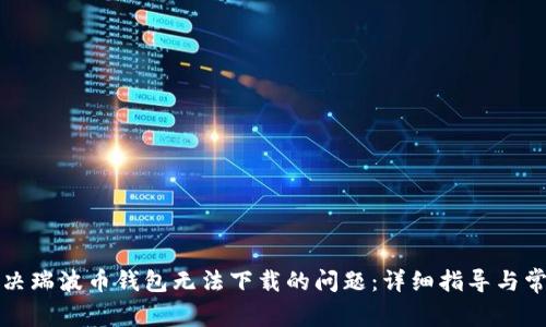 如何解决瑞波币钱包无法下载的问题:详细指导与常见问答
