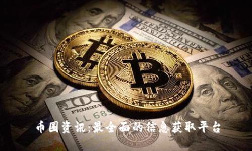币圈资讯:最全面的信息获取平台