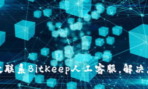 如何有效联系BitKeep人工客服,解决您的问题