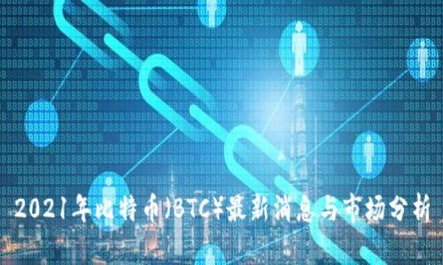 2021年比特币(BTC)最新消息与市场分析