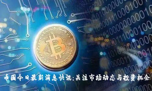 币圈今日最新消息快讯:关注市场动态与投资机会