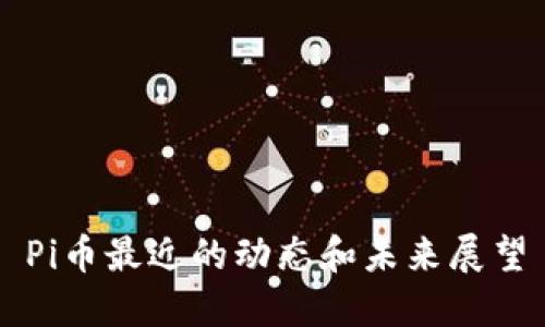 Pi币最近的动态和未来展望